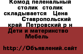 Комод-пеленальный столик, столик складывается › Цена ­ 2 000 - Ставропольский край, Петровский р-н Дети и материнство » Мебель   